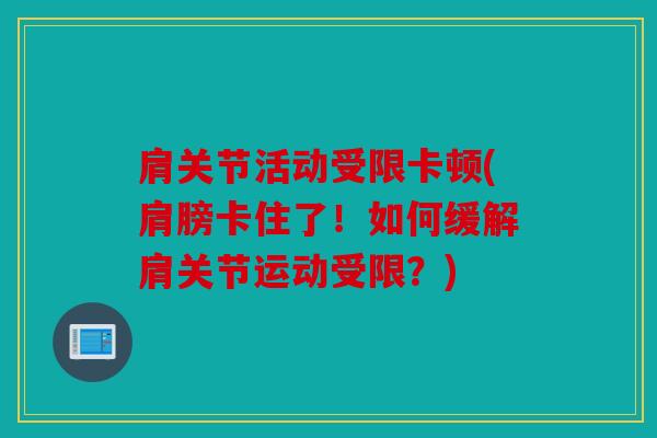 肩关节活动受限卡顿(肩膀卡住了！如何缓解肩关节运动受限？)