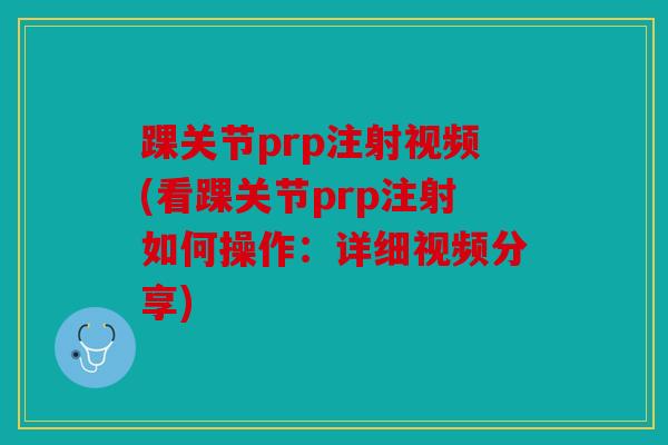 踝关节prp注射视频(看踝关节prp注射如何操作：详细视频分享)