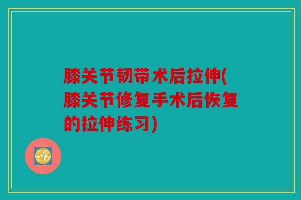 膝关节韧带术后拉伸(膝关节修复手术后恢复的拉伸练习)