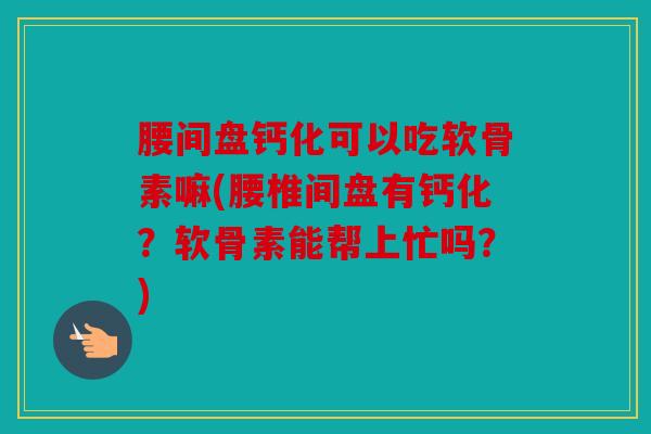 腰间盘钙化可以吃软骨素嘛(腰椎间盘有钙化？软骨素能帮上忙吗？)