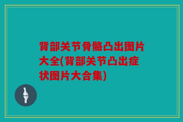 背部关节骨骼凸出图片大全(背部关节凸出症状图片大合集)