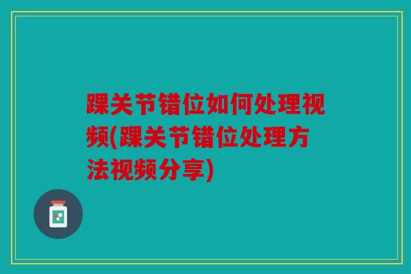踝关节错位如何处理视频(踝关节错位处理方法视频分享) 踝关节错位如何处理视频(踝关节错位处理方法视频分享)
