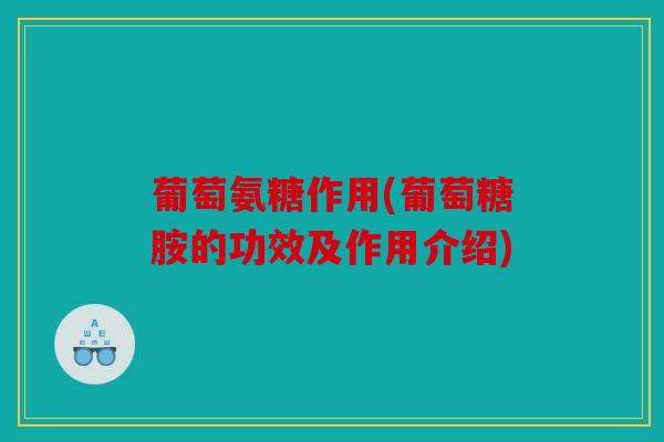 葡萄氨糖作用(葡萄糖胺的功效及作用介绍)