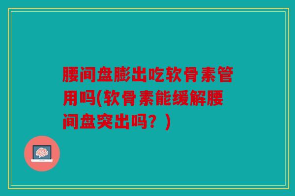 腰间盘膨出吃软骨素管用吗(软骨素能缓解腰间盘突出吗？)