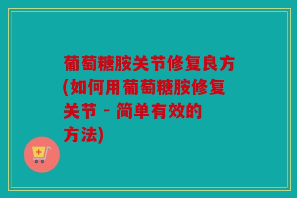 葡萄糖胺关节修复良方(如何用葡萄糖胺修复关节 - 简单有效的方法)