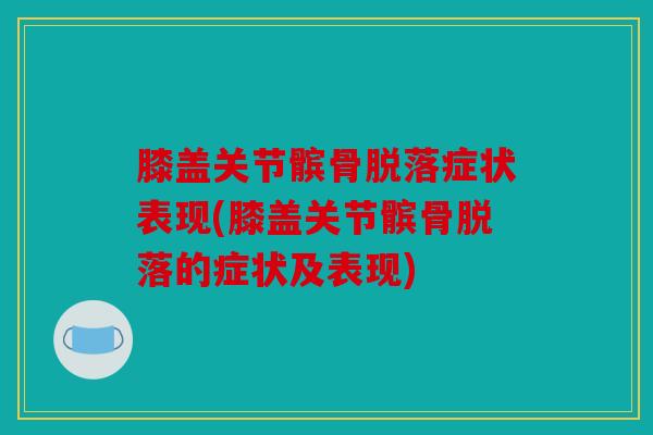 膝盖关节髌骨脱落症状表现(膝盖关节髌骨脱落的症状及表现)