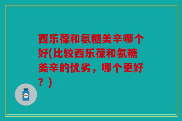 西乐葆和氨糖美辛哪个好(比较西乐葆和氨糖美辛的优劣，哪个更好？)