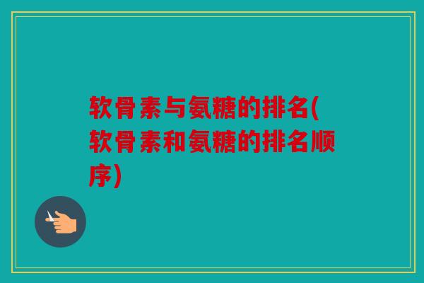 软骨素与氨糖的排名(软骨素和氨糖的排名顺序)