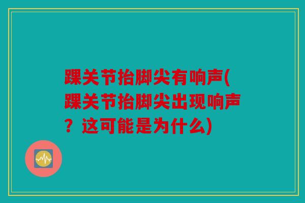 踝关节抬脚尖有响声(踝关节抬脚尖出现响声？这可能是为什么)