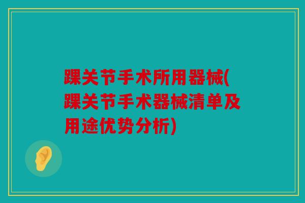 踝关节手术所用器械(踝关节手术器械清单及用途优势分析)
