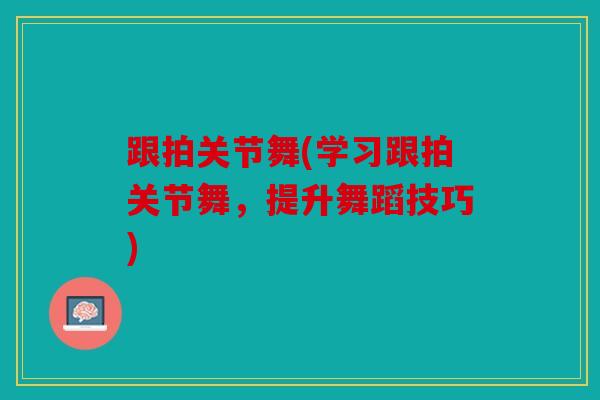 跟拍关节舞(学习跟拍关节舞，提升舞蹈技巧)