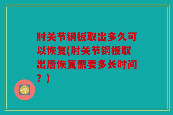 肘关节钢板取出多久可以恢复(肘关节钢板取出后恢复需要多长时间？)