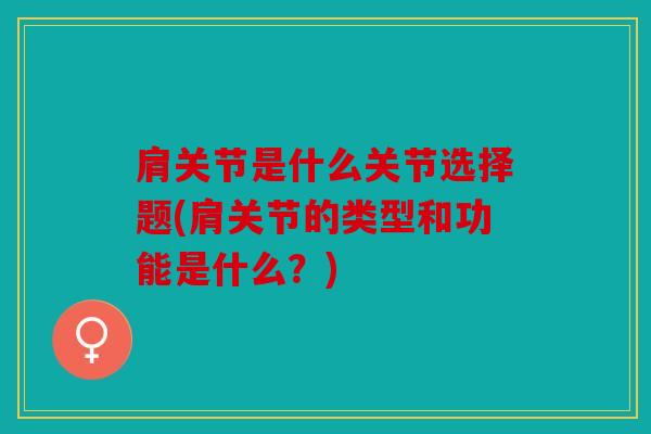 肩关节是什么关节选择题(肩关节的类型和功能是什么？)