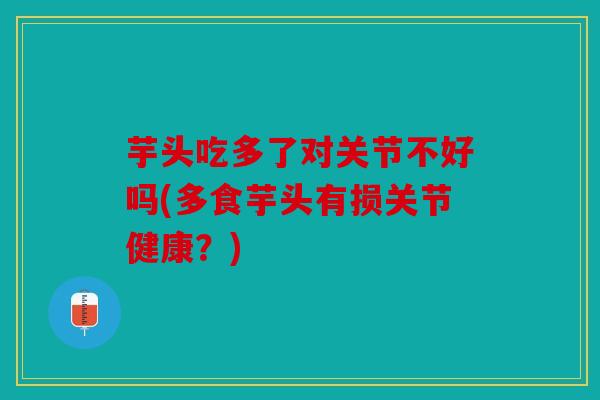 芋头吃多了对关节不好吗(多食芋头有损关节健康？)