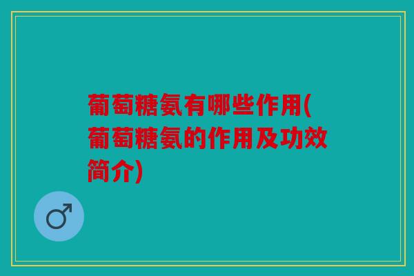葡萄糖氨有哪些作用(葡萄糖氨的作用及功效简介)