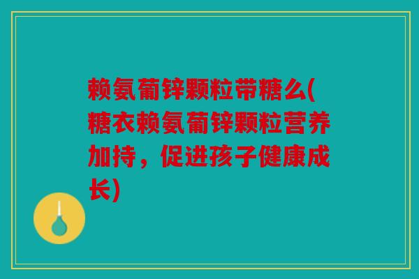 赖氨葡锌颗粒带糖么(糖衣赖氨葡锌颗粒营养加持，促进孩子健康成长)