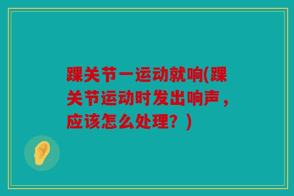 踝关节一运动就响(踝关节运动时发出响声，应该怎么处理？)