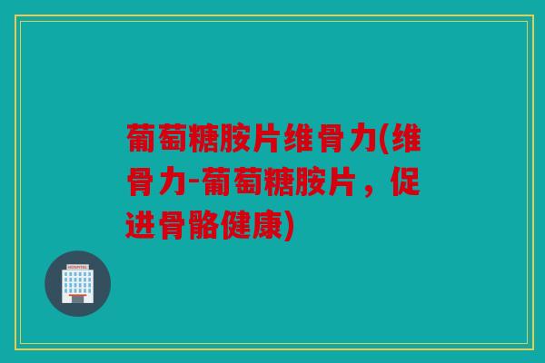 葡萄糖胺片维骨力(维骨力-葡萄糖胺片，促进骨骼健康)