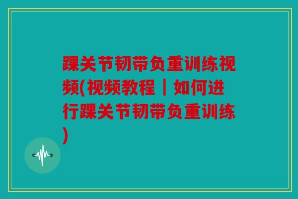 踝关节韧带负重训练视频(视频教程｜如何进行踝关节韧带负重训练)