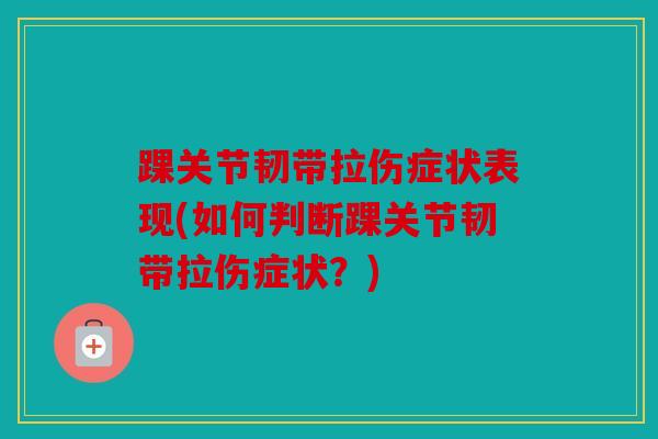 踝关节韧带拉伤症状表现(如何判断踝关节韧带拉伤症状？)