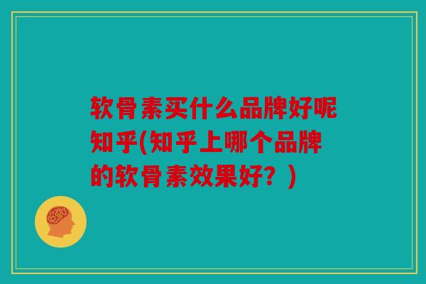 软骨素买什么品牌好呢知乎(知乎上哪个品牌的软骨素效果好？)
