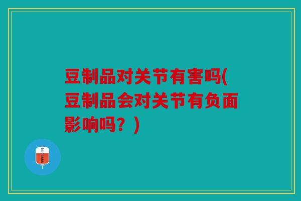 豆制品对关节有害吗(豆制品会对关节有负面影响吗？)