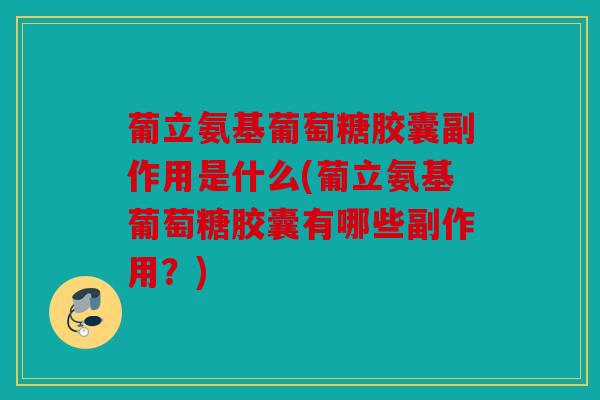 葡立氨基葡萄糖胶囊副作用是什么(葡立氨基葡萄糖胶囊有哪些副作用？)