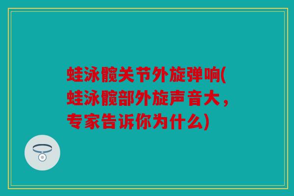 蛙泳髋关节外旋弹响(蛙泳髋部外旋声音大，专家告诉你为什么)