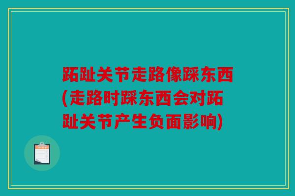 跖趾关节走路像踩东西(走路时踩东西会对跖趾关节产生负面影响)