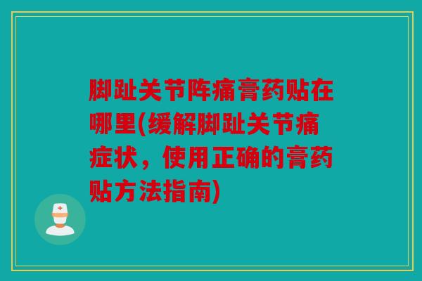 脚趾关节阵痛膏药贴在哪里(缓解脚趾关节痛症状，使用正确的膏药贴方法指南)