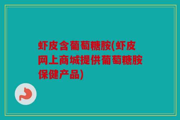 虾皮含葡萄糖胺(虾皮网上商城提供葡萄糖胺保健产品)