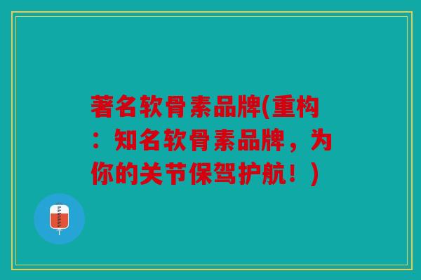 著名软骨素品牌(重构：知名软骨素品牌，为你的关节保驾护航！)