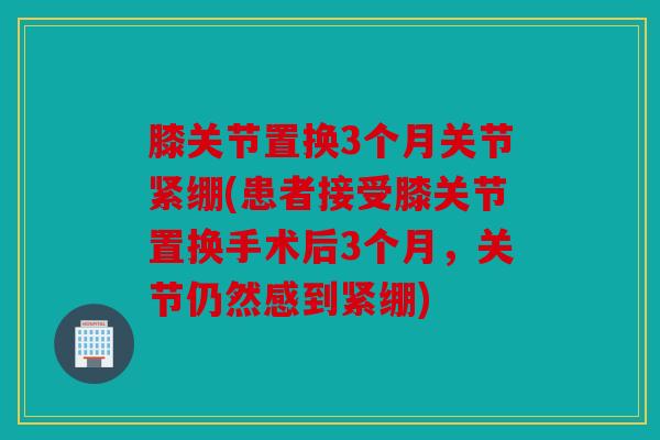 膝关节置换3个月关节紧绷(患者接受膝关节置换手术后3个月，关节仍然感到紧绷)