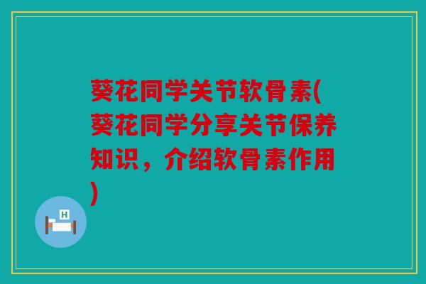 葵花同学关节软骨素(葵花同学分享关节保养知识，介绍软骨素作用)