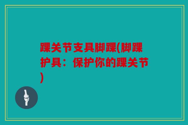踝关节支具脚踝(脚踝护具：保护你的踝关节)