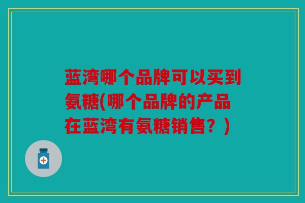 蓝湾哪个品牌可以买到氨糖(哪个品牌的产品在蓝湾有氨糖销售？)