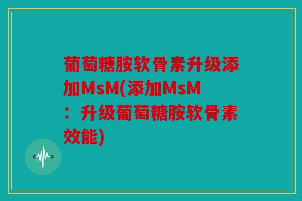 葡萄糖胺软骨素升级添加MsM(添加MsM：升级葡萄糖胺软骨素效能)