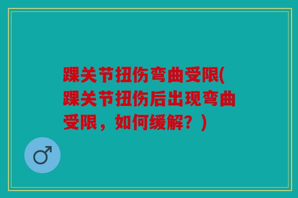 踝关节扭伤弯曲受限(踝关节扭伤后出现弯曲受限，如何缓解？)