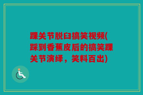 踝关节脱臼搞笑视频(踩到香蕉皮后的搞笑踝关节演绎，笑料百出)