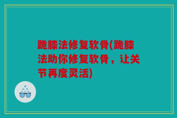 跪膝法修复软骨(跪膝法助你修复软骨，让关节再度灵活)