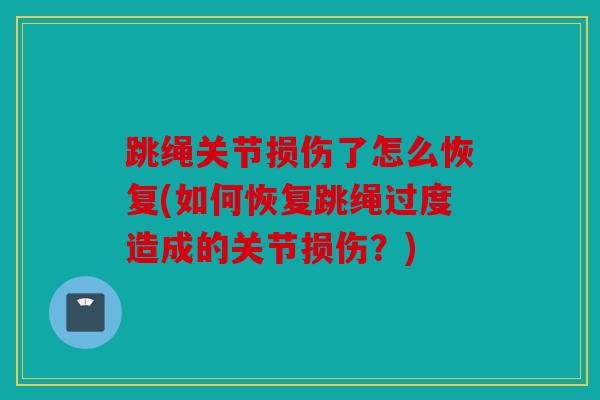 跳绳关节损伤了怎么恢复(如何恢复跳绳过度造成的关节损伤？)