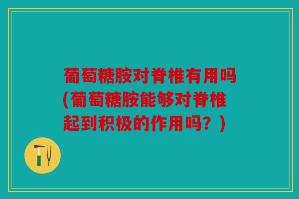 葡萄糖胺对脊椎有用吗(葡萄糖胺能够对脊椎起到积极的作用吗？)