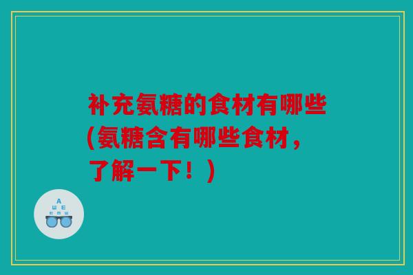 补充氨糖的食材有哪些(氨糖含有哪些食材，了解一下！)