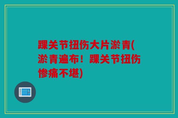 踝关节扭伤大片淤青(淤青遍布！踝关节扭伤惨痛不堪)