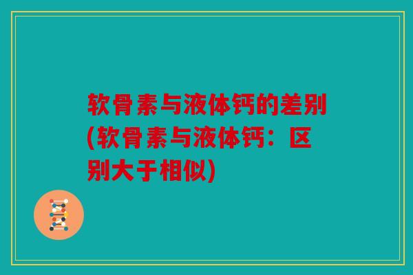 软骨素与液体钙的差别(软骨素与液体钙：区别大于相似)