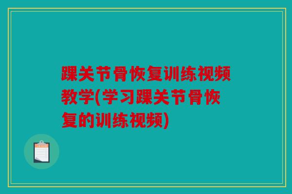 踝关节骨恢复训练视频教学(学习踝关节骨恢复的训练视频)