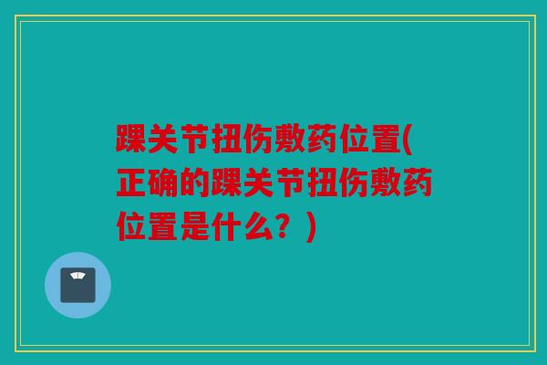 踝关节扭伤敷药位置(正确的踝关节扭伤敷药位置是什么？)