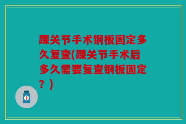 踝关节手术钢板固定多久复查(踝关节手术后多久需要复查钢板固定？)