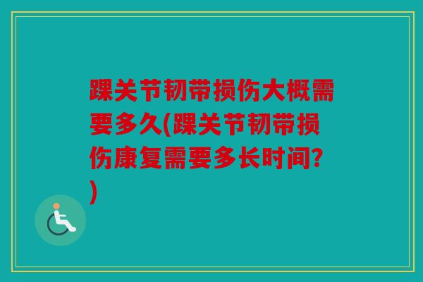 踝关节韧带损伤大概需要多久(踝关节韧带损伤康复需要多长时间?) 踝关节韧带损伤大概需要多久(踝关节韧带损伤康复需要多长时间?)
