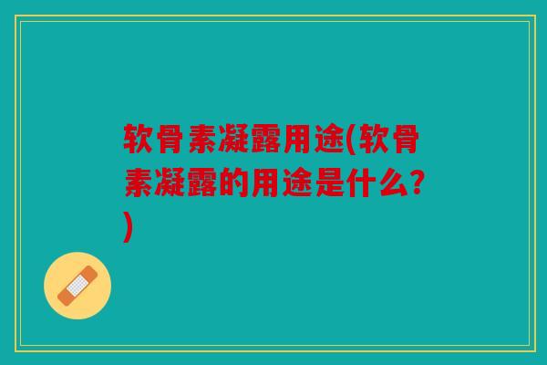 软骨素凝露用途(软骨素凝露的用途是什么？)
